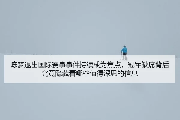 陈梦退出国际赛事事件持续成为焦点，冠军缺席背后究竟隐藏着哪些值得深思的信息