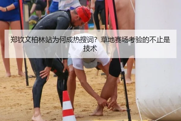 郑钦文柏林站为何成热搜词？草地赛场考验的不止是技术